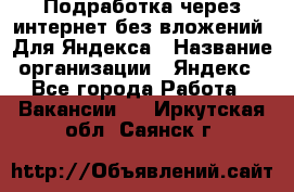 Подработка через интернет без вложений. Для Яндекса › Название организации ­ Яндекс - Все города Работа » Вакансии   . Иркутская обл.,Саянск г.